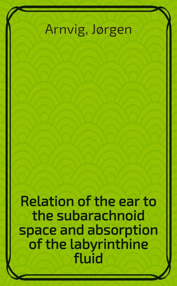 Relation of the ear to the subarachnoid space and absorption of the labyrinthine fluid : An experimental and histological study