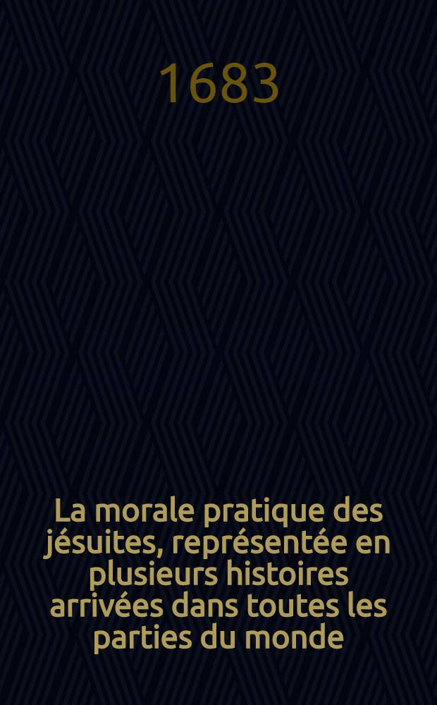 La morale pratique des jésuites, représentée en plusieurs histoires arrivées dans toutes les parties du monde : Extraitte ou de livres très-autorisez & fidèlement traduits; ou de mémoires très-seurs & indubitables. Vol. 2
