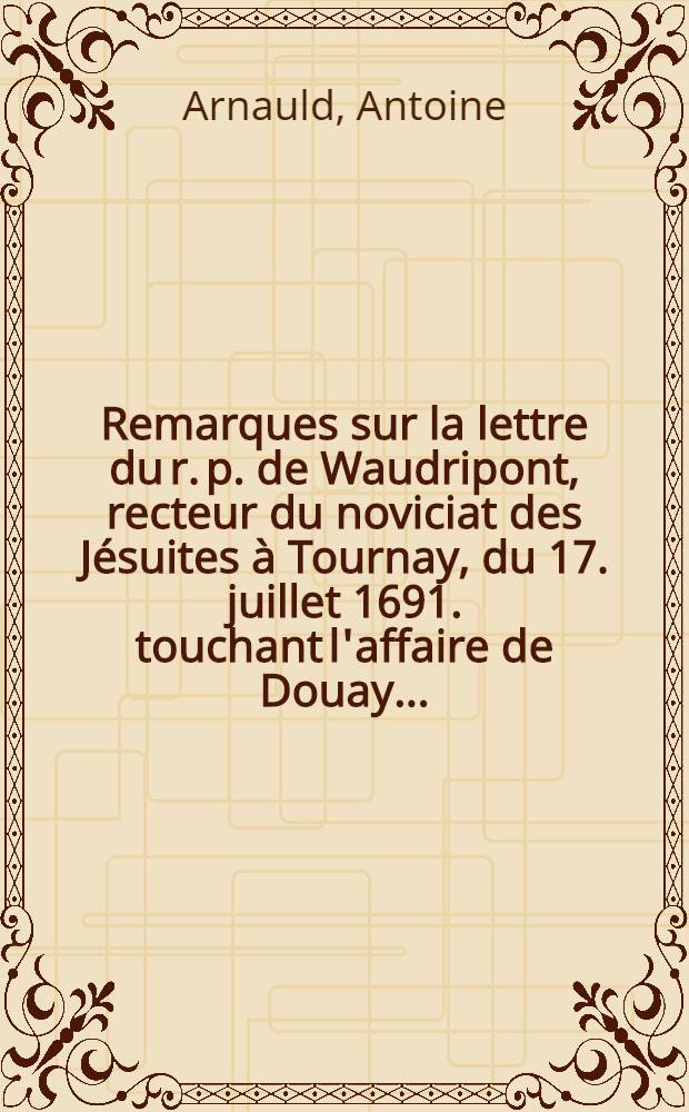 Remarques sur la lettre du r. p. de Waudripont, recteur du noviciat des Jésuites à Tournay, du 17. juillet 1691. touchant l'affaire de Douay ... : Formula juramenti ab Alexandro papa contra Jansenium praescripta utiliter proponitur et juratur; & hoc ipsum facere est moris in Galliis