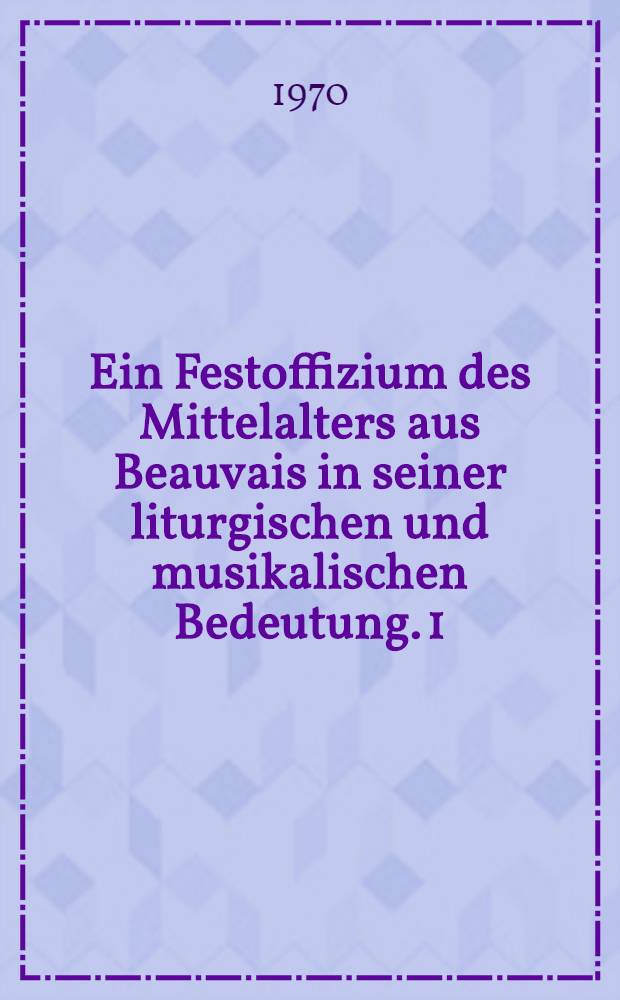 Ein Festoffizium des Mittelalters aus Beauvais in seiner liturgischen und musikalischen Bedeutung. [1] : Darstellungsband