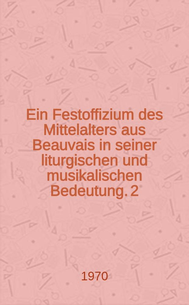 Ein Festoffizium des Mittelalters aus Beauvais in seiner liturgischen und musikalischen Bedeutung. [2] : Editionsband
