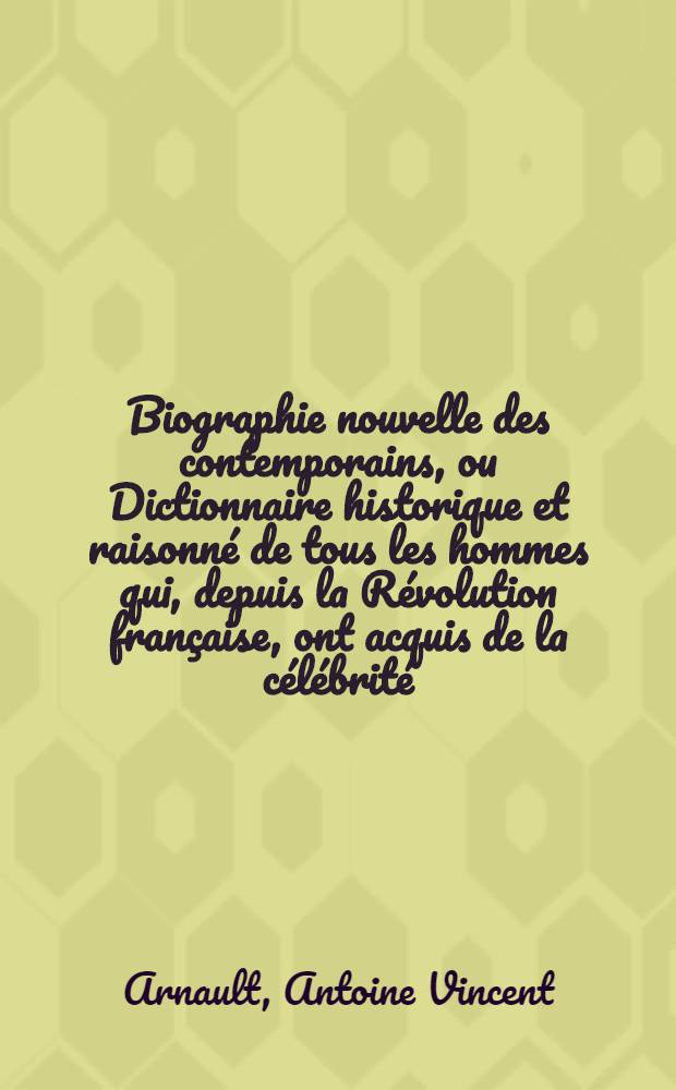 Biographie nouvelle des contemporains, ou Dictionnaire historique et raisonné de tous les hommes qui, depuis la Révolution française, ont acquis de la célébrité ... soit en France, soit dans les pays étrangers : T. 1-20
