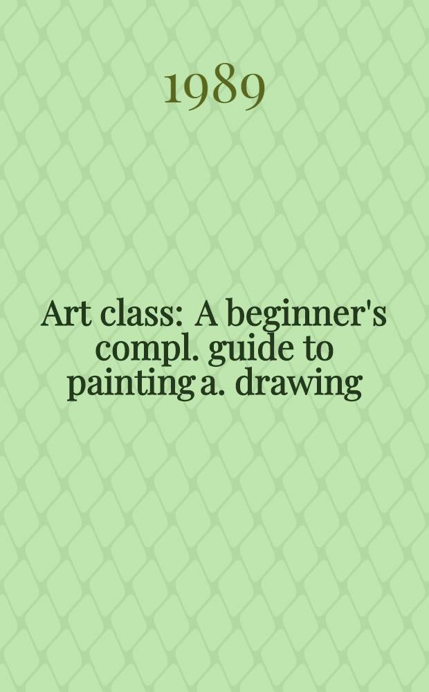 Art class : A beginner's compl. guide to painting a. drawing