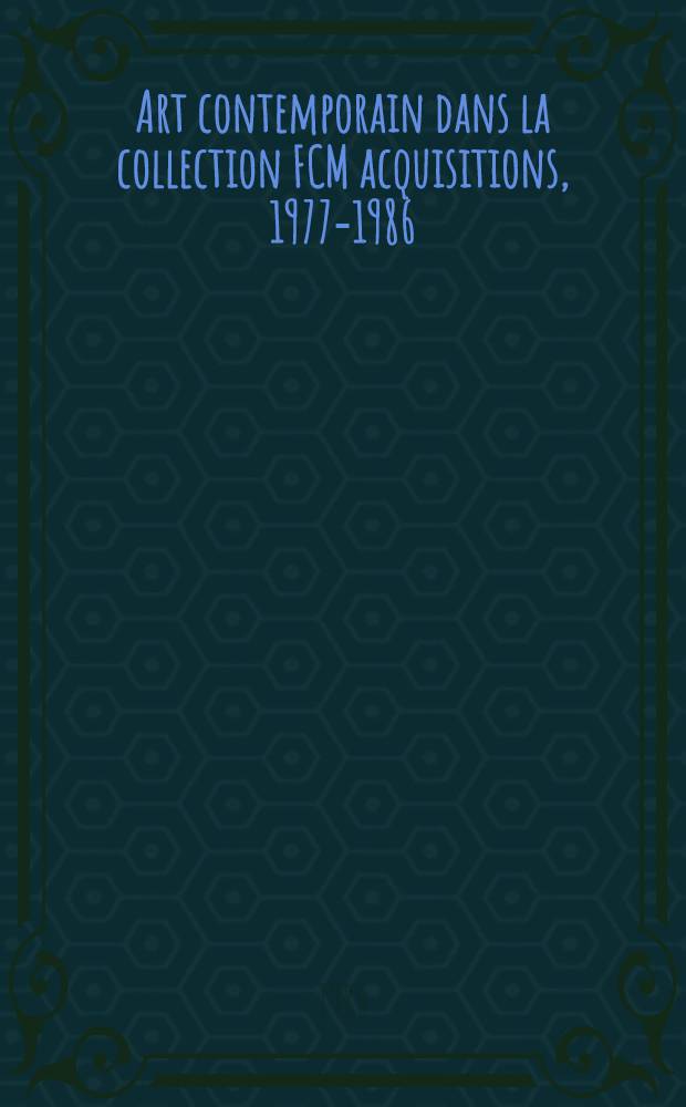 Art contemporain dans la collection FCM acquisitions, 1977-1986 = Contemporary art from the FMC collection acquisitions, 1977-1986 = Zeitgen&ouml;ssische Kunst aus der Sammlung MGB Erwerbungen, 1977-1986 : Catalogue de l'Expos., Kunsthaus Z&uuml;rich, 11. Mai-17. Juni 1984, Mus&eacute;e Rath, Gen&egrave;ve, 9 oct.-23 nov. 1986