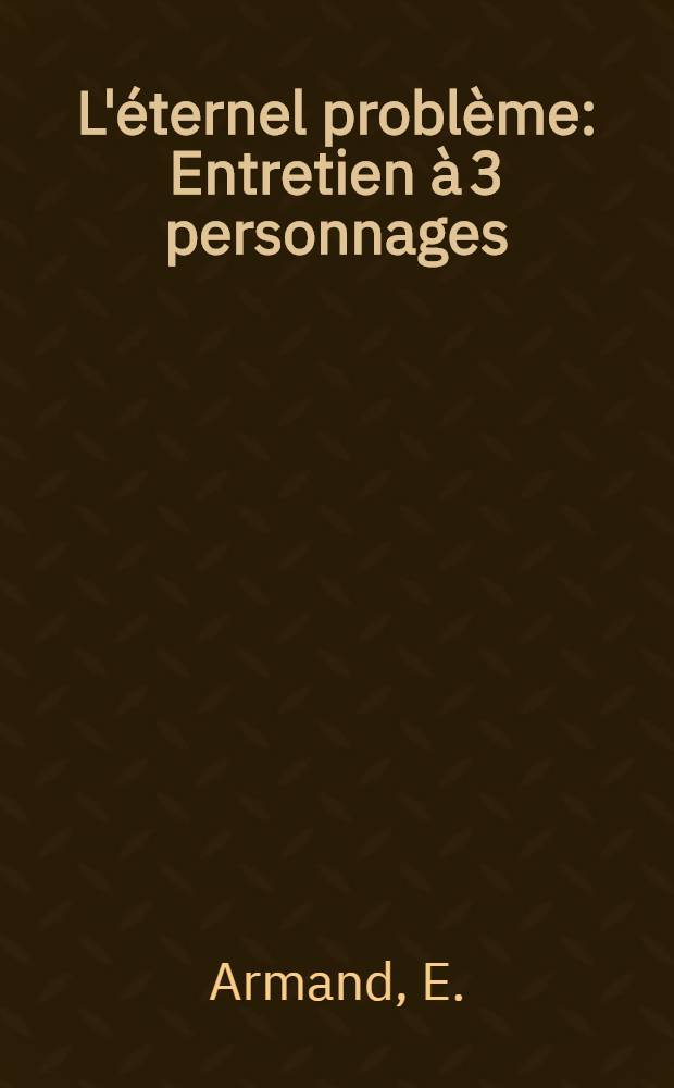 L'éternel problème: Entretien à 3 personnages; Les imposteurs / E. Armand