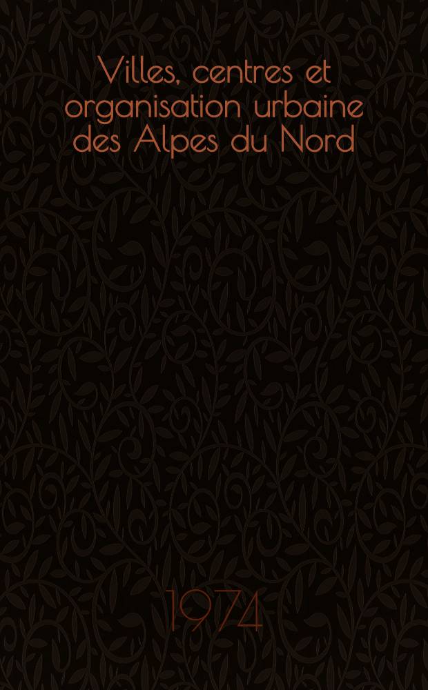 Villes, centres et organisation urbaine des Alpes du Nord : Le passé et le présent : Thèse prés. devant l'Univ. sci. et méd. de Grenoble