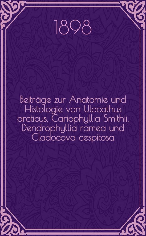 Beiträge zur Anatomie und Histologie von Ulocathus arcticus, Cariophyllia Smithii, Dendrophyllia ramea und Cladocova cespitosa