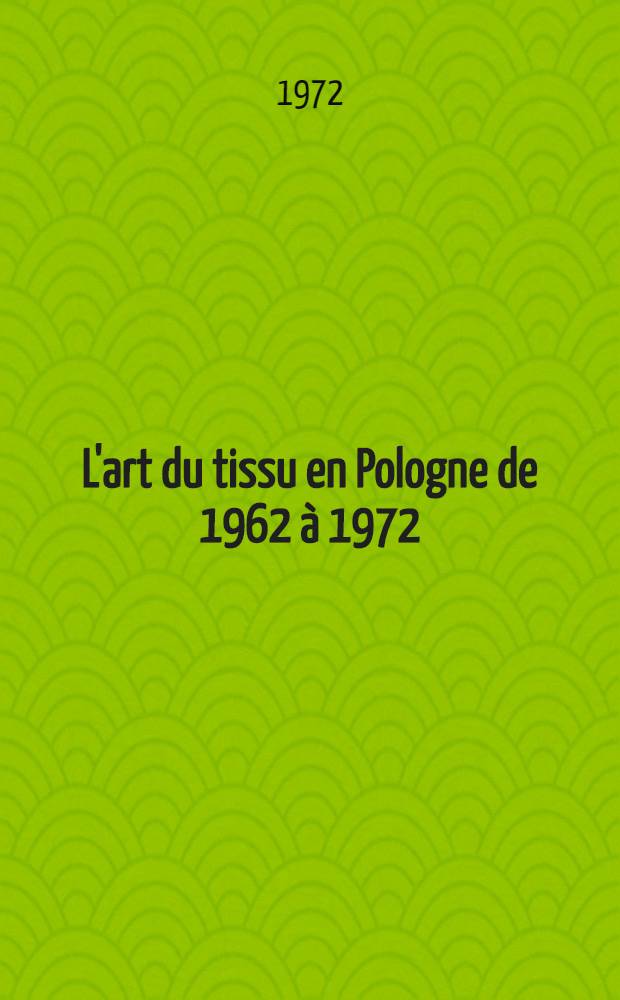 L'art du tissu en Pologne de 1962 à 1972 : Catalogue de l'Expos., organisée par le Musée d'histoire du textile de Lodz el l'Assoc. fr. d'action artistique, Manufacture nat. des gobelins, 30 sept.-5 nov. 1972