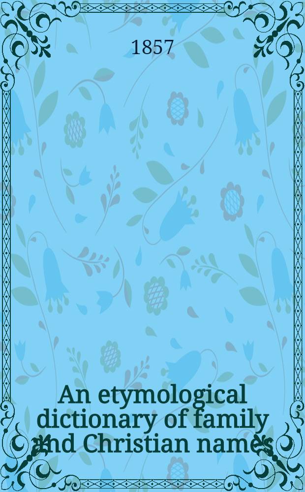 An etymological dictionary of family and Christian names : With an essay, on their derivation and import