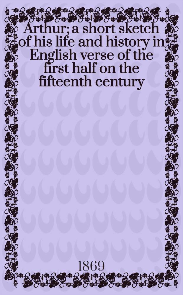 Arthur; a short sketch of his life and history in English verse of the first half on the fifteenth century