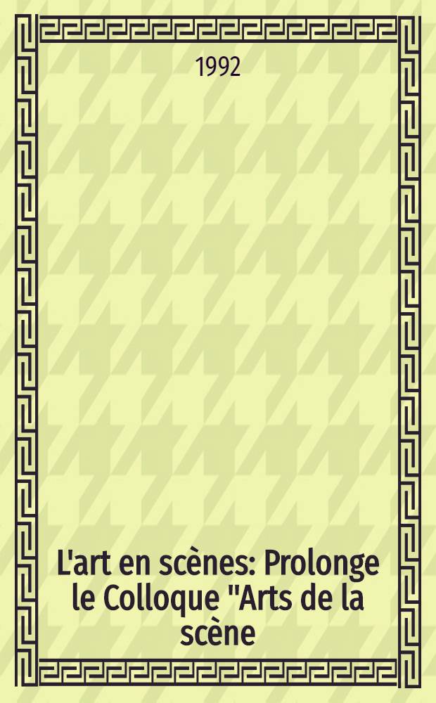 L'art en scènes : Prolonge le Colloque "Arts de la scène/scène de l'art" organisé par l'École d'art d'Avignon les 25.26 et 27 juill. : 1991 au Centre des congr. du Palais des papes