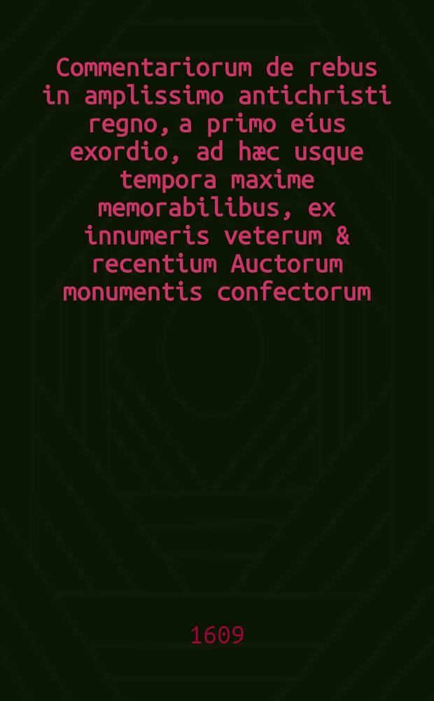 Commentariorum de rebus in amplissimo antichristi regno, a primo eíus exordio, ad hæc usque tempora maxime memorabilibus, ex innumeris veterum & recentium Auctorum monumentis confectorum. T. 1. Liber 2 : Incrementum eius, et ad imperatoris Henrici IV. usque tempora, seu annum 1060. progressum continens