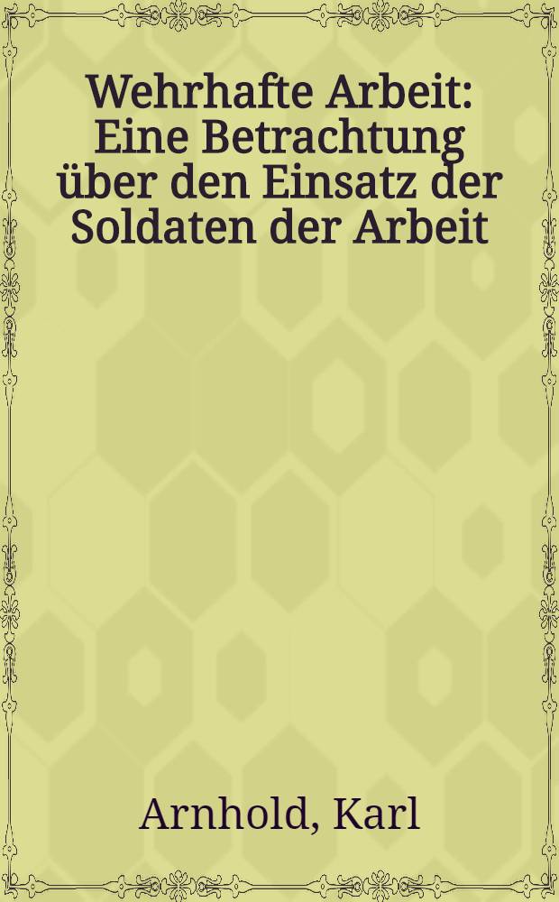Wehrhafte Arbeit : Eine Betrachtung über den Einsatz der Soldaten der Arbeit