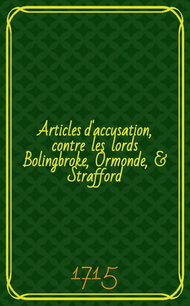 Articles d'accusation, contre les lords Bolingbroke, Ormonde, & Strafford : Avec les Bills d'atteindre contre les deux premiers : Traduite de l'anglois