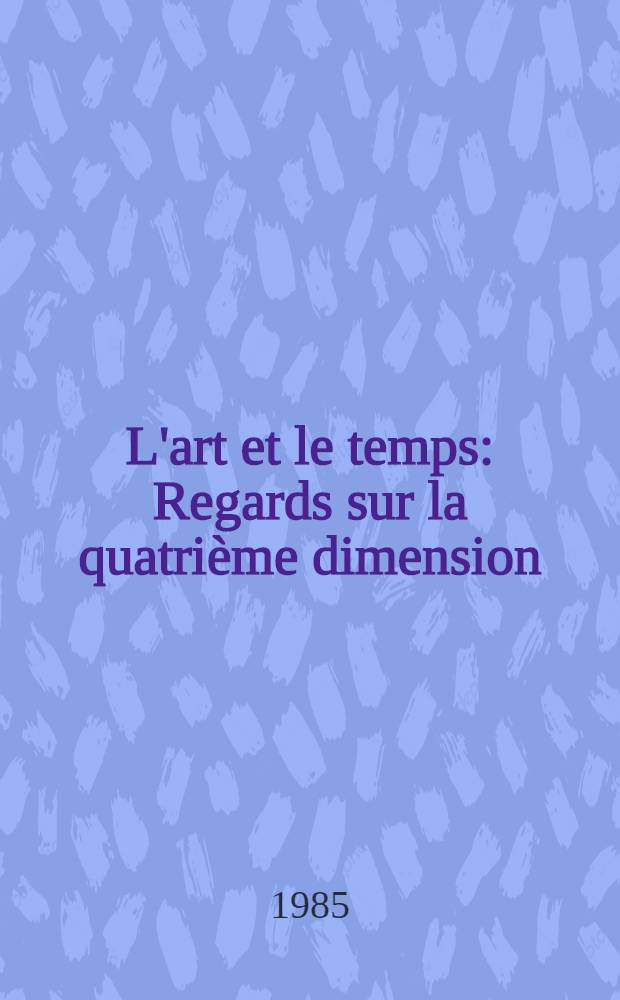 L'art et le temps : Regards sur la quatrième dimension : Éd. a l'occasion de l'Expos. "L'art et le temps, regards sur la quatrième dimension", présentée à Bruxelles du 21 nov. 1984 au 20 jan. 1985 etc.