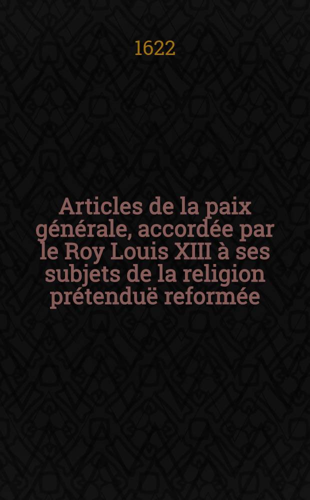 Articles de la paix générale, accordée par le Roy [Louis XIII] à ses subjets de la religion prétenduë reformée : Sur la supplication faicte à Sa Maiesté par leurs députez au camp devant Montpelier, le 19. octobre 1622
