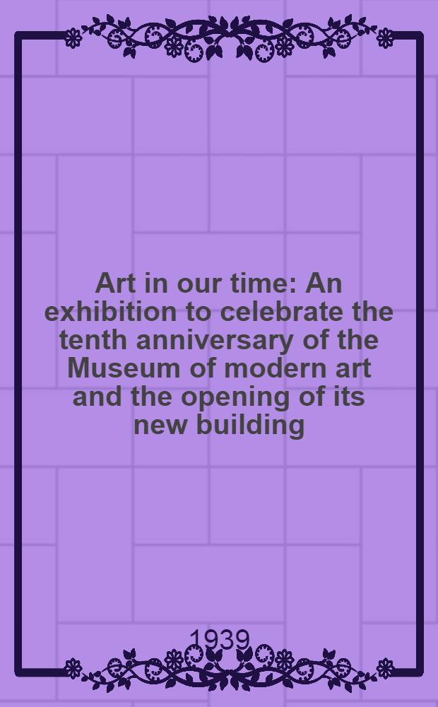 Art in our time : An exhibition to celebrate the tenth anniversary of the Museum of modern art and the opening of its new building : Held at the time of Museum of modern art