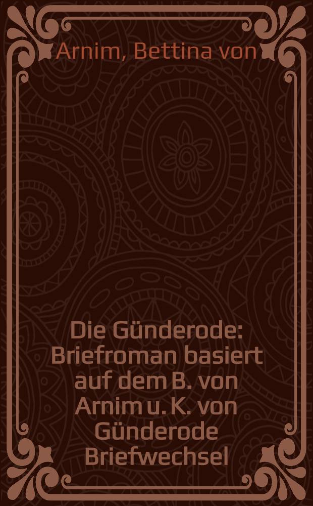 Die G&uuml;nderode : Briefroman basiert auf dem B. von Arnim u. K. von G&uuml;nderode Briefwechsel