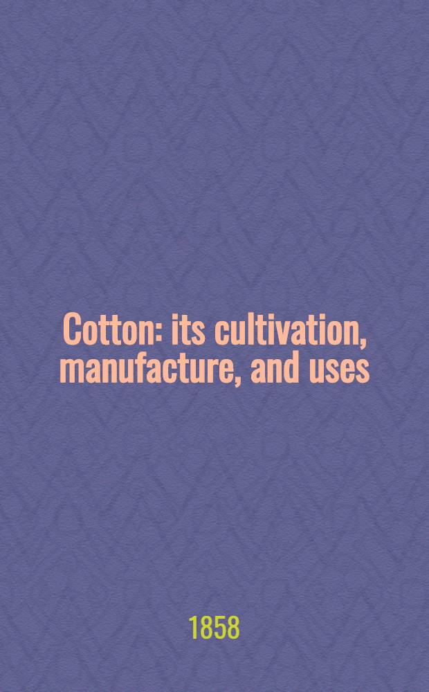 Cotton: its cultivation, manufacture, and uses : A paper read before the Society of arts, London, 10th March, 1858