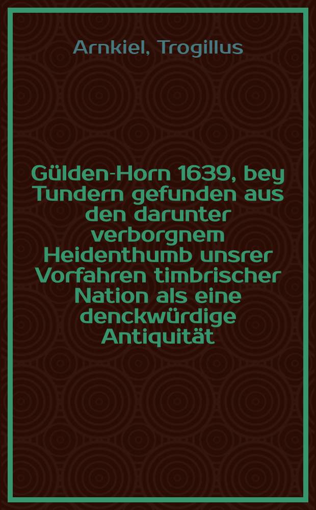 Gülden-Horn 1639, bey Tundern gefunden aus den darunter verborgnem Heidenthumb unsrer Vorfahren timbrischer Nation als eine denckwürdige Antiquität