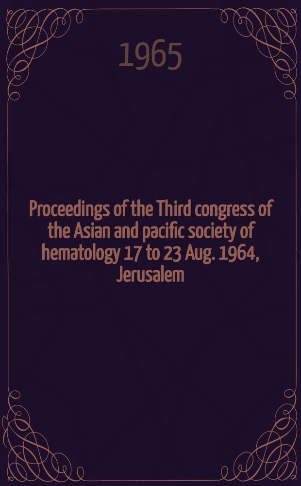 Proceedings of the Third congress of the Asian and pacific society of hematology 17 to 23 Aug. 1964, Jerusalem