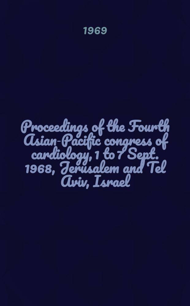 Proceedings of the Fourth Asian-Pacific congress of cardiology, 1 to 7 Sept. 1968, Jerusalem and Tel Aviv, Israel