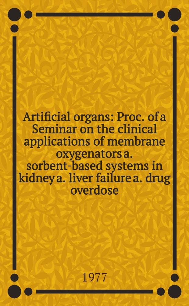Artificial organs : Proc. of a Seminar on the clinical applications of membrane oxygenators a. sorbent-based systems in kidney a. liver failure a. drug overdose, held at the Univ. of Strathclyde, Glasgow, in Aug., 1976