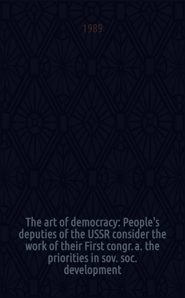 The art of democracy : People's deputies of the USSR consider the work of their First congr. a. the priorities in sov. soc. development