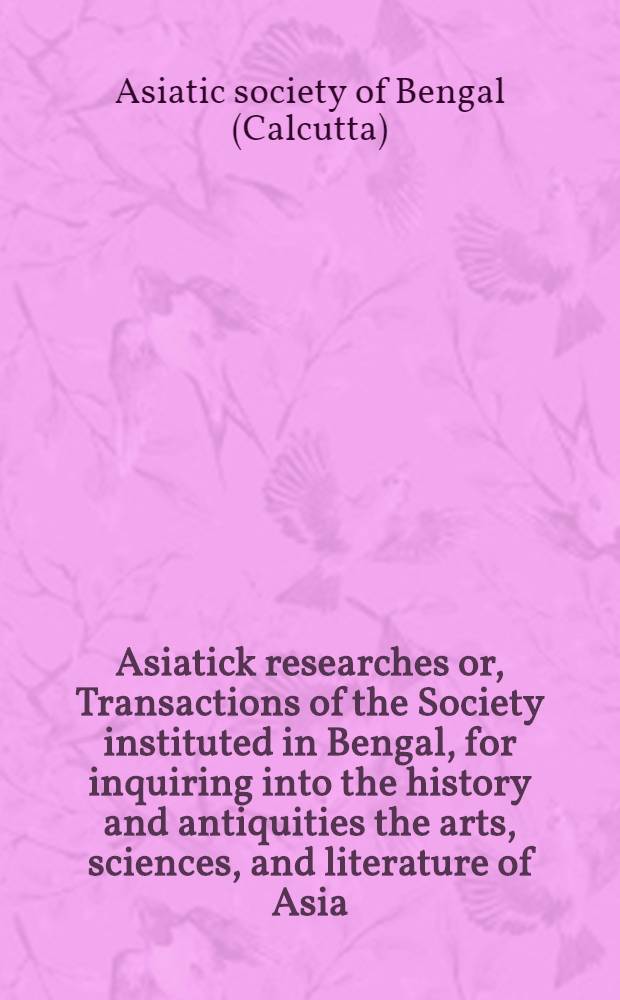 Asiatick researches or, Transactions of the Society instituted in Bengal, for inquiring into the history and antiquities the arts, sciences, and literature of Asia. Vol. 5