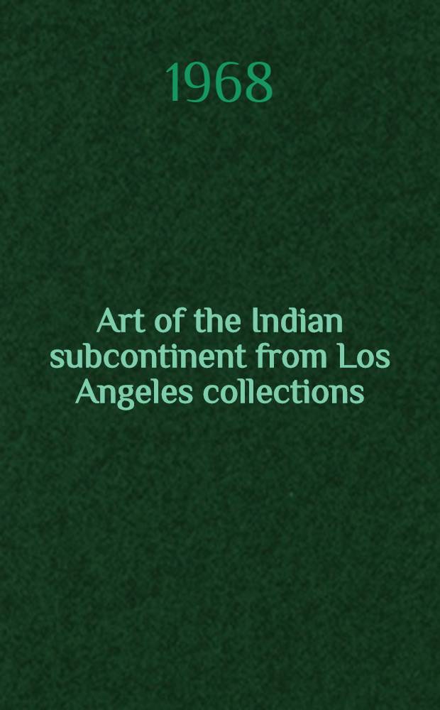Art of the Indian subcontinent from Los Angeles collections : A catalogue of an Exhib., UCLA art galleries, March 4 though March 31, 1968