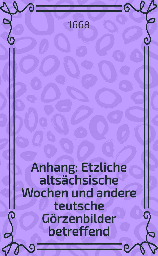 Anhang : Etzliche altsächsische Wochen und andere teutsche Görzenbilder betreffend : Nebenst dero sonderbaren Gottes, Diensten, Altären, Opfern, Proestern und anders