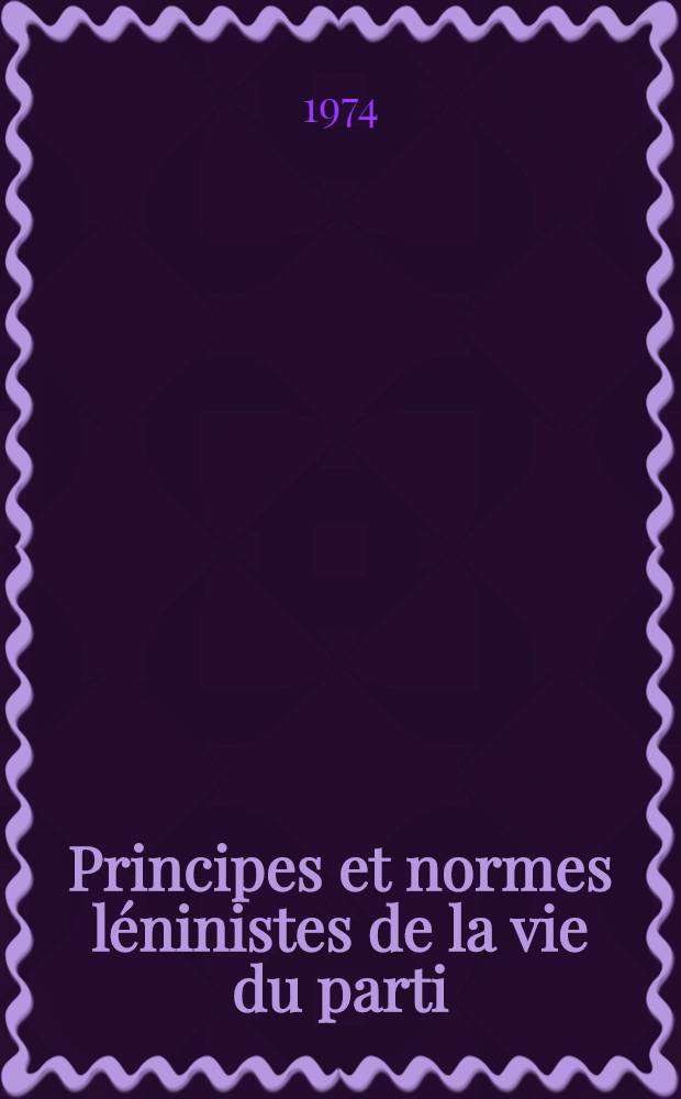 Principes et normes l&eacute;ninistes de la vie du parti