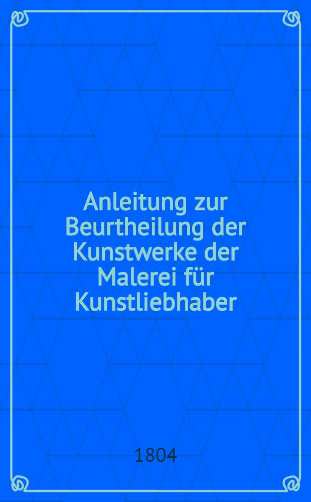 Anleitung zur Beurtheilung der Kunstwerke der Malerei für Kunstliebhaber : Nebst einer skizzierten Geschichte der berühmtesten Schuler und ihrer vorzüglichsten Meister
