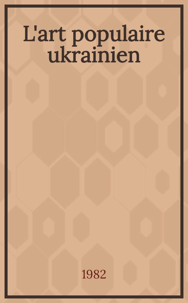 L'art populaire ukrainien : Céramique, verrerie, ouvrages en bois et en métaux, peinture décorative, broderie, tissus, tapis : Album