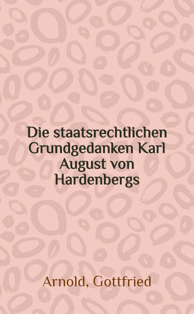 Die staatsrechtlichen Grundgedanken Karl August von Hardenbergs : Inaug.-Diss. zur Erlangung der Doktorw&uuml;rde ... der Univ. K&ouml;ln