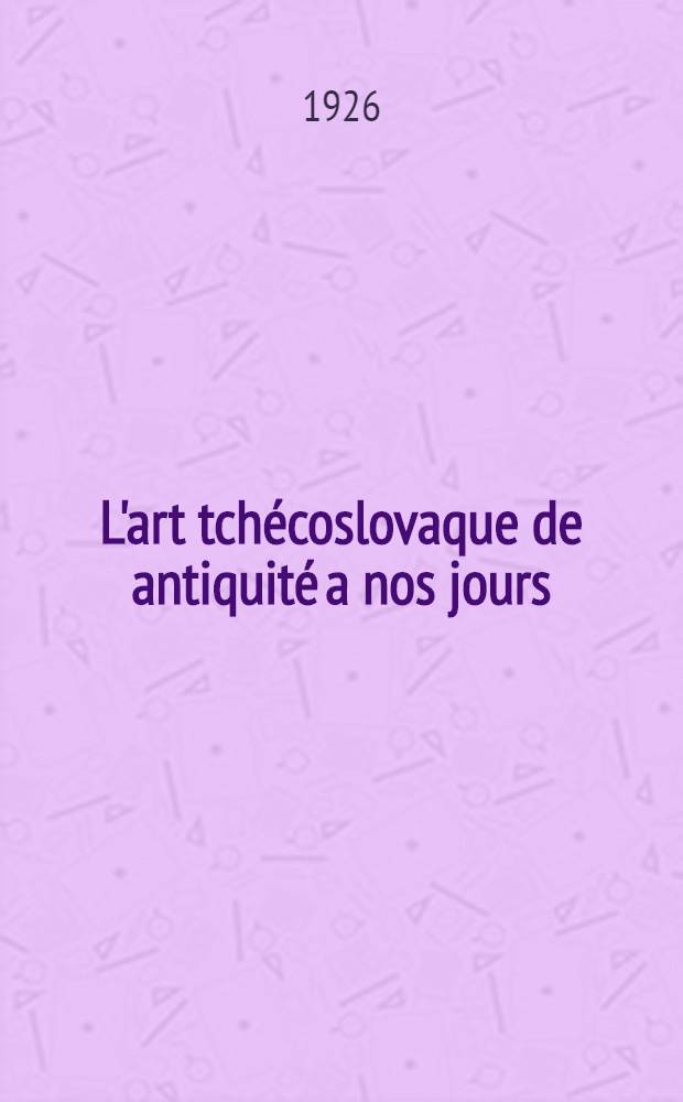 L'art tchécoslovaque de antiquité a nos jours : Les meilleurs œuvres architecturales, plastiques, picturales et de l'art applique de la Tchécoslovaquie
