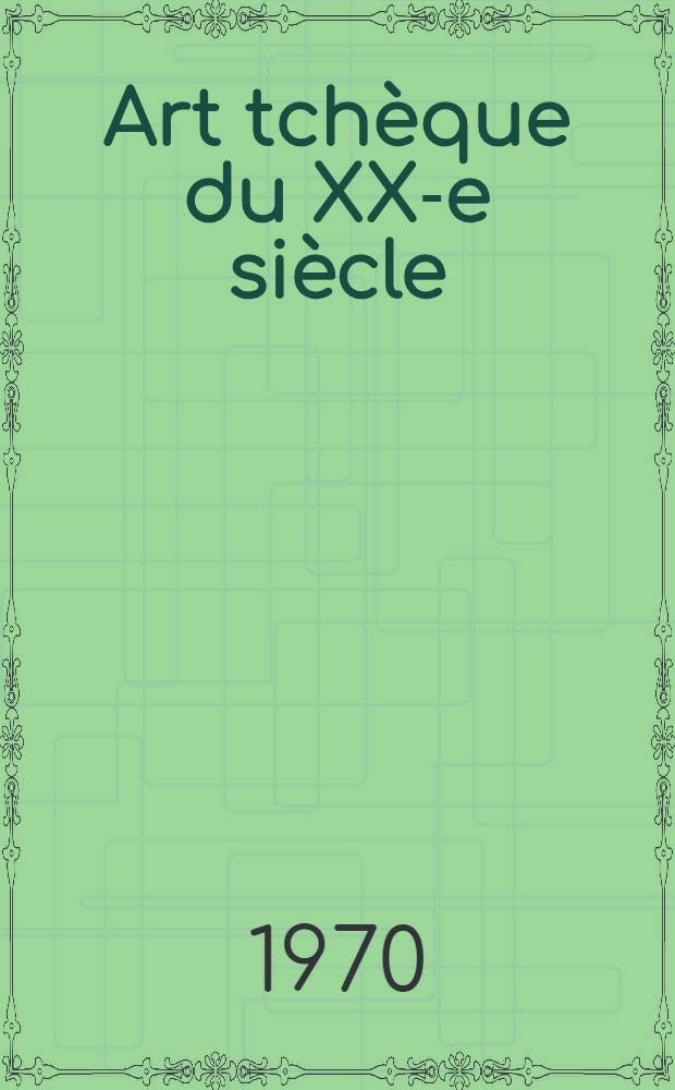 Art tchèque du XX-e siècle : Choix d'œuvres ill. quelques aspects de son évolution : Catalogue de l'Expos., Musée Rath, Genève, du 26 mai au 28 juin 1970