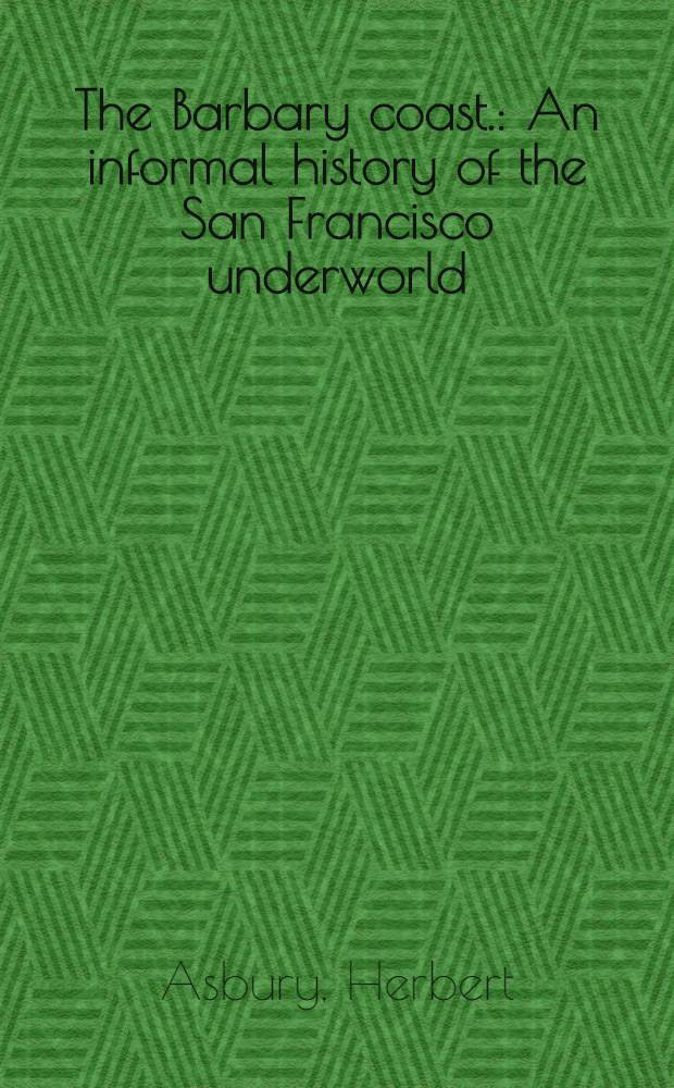 The Barbary coast. : An informal history of the San Francisco underworld