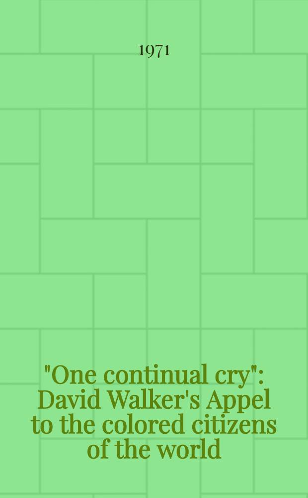 "One continual cry" : David Walker's Appel to the colored citizens of the world (1829-1830): its setting & its meaning. Dadid Walker's Appeal ... to the coloured citizens of the world ...