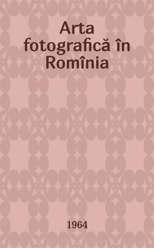 Arta fotografică &icirc;n Rom&icirc;nia = Die Lichtbildkunst in Rum&auml;nien = Искусство фотографии в Румынии = L'art photographique en Roumanie = Photographic art in Rumania : Album