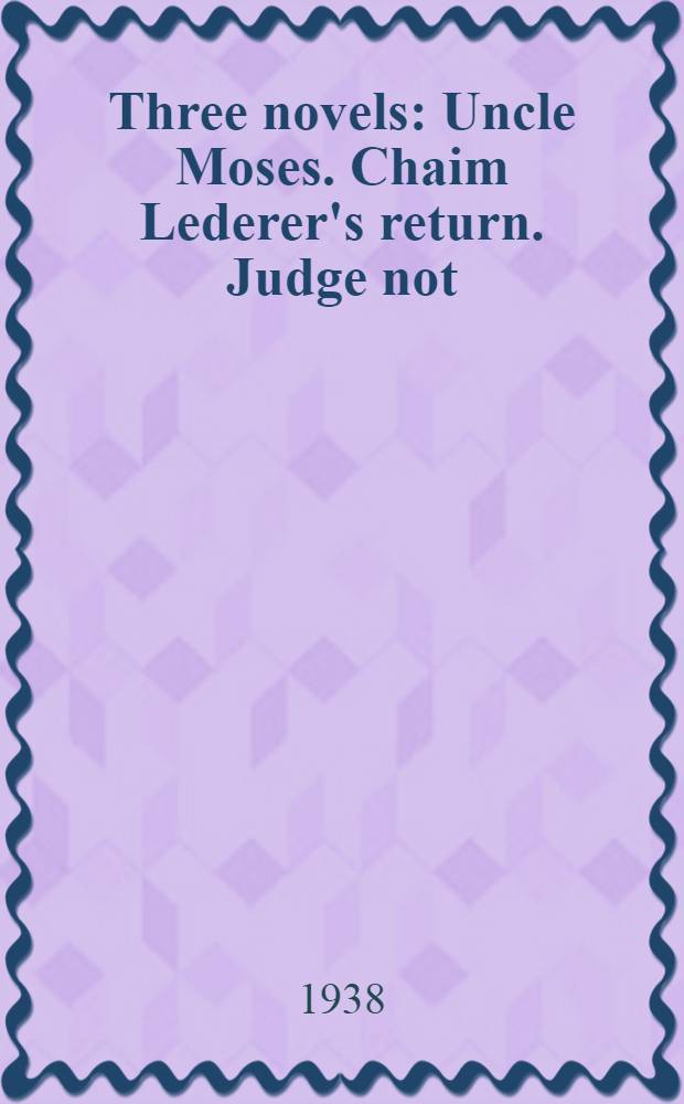 Three novels : Uncle Moses. Chaim Lederer's return. Judge not