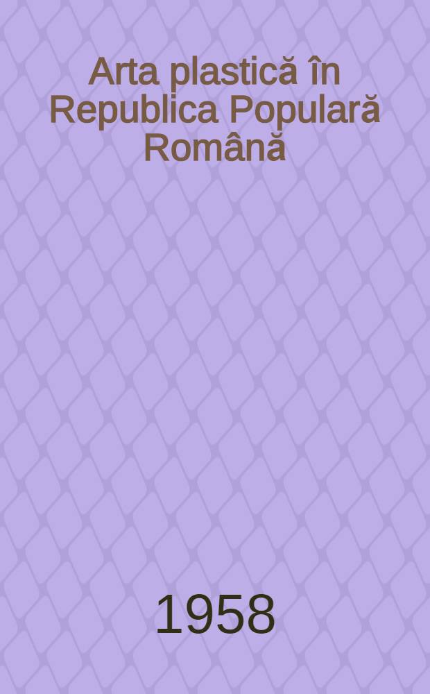 Arta plastică &icirc;n Republica Populară Rom&acirc;nă : 30 decembrie 1947-30 decembrie 1957 : Album