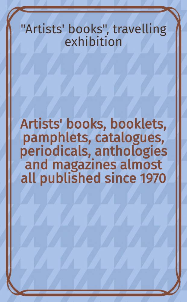 Artists' books, booklets, pamphlets, catalogues, periodicals, anthologies and magazines almost all published since 1970 : A catalogue