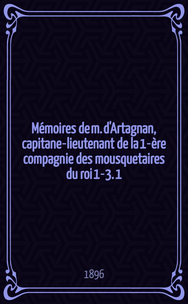 Mémoires de m. d'Artagnan, capitane-lieutenant de la 1-ère compagnie des mousquetaires du roi 1-3. 1 : Le cadet ; Premiers duels ; Premiers amours