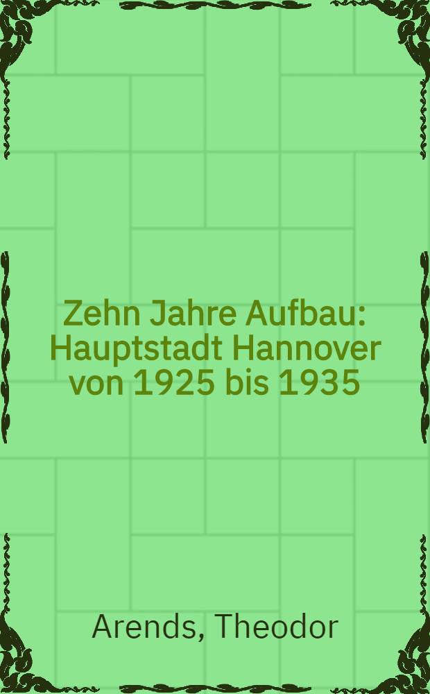 Zehn Jahre Aufbau : Hauptstadt Hannover von 1925 bis 1935