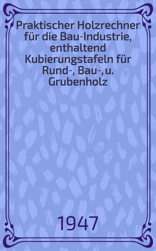 Praktischer Holzrechner für die Bau-Industrie, enthaltend Kubierungstafeln für Rund-, Bau-, u. Grubenholz