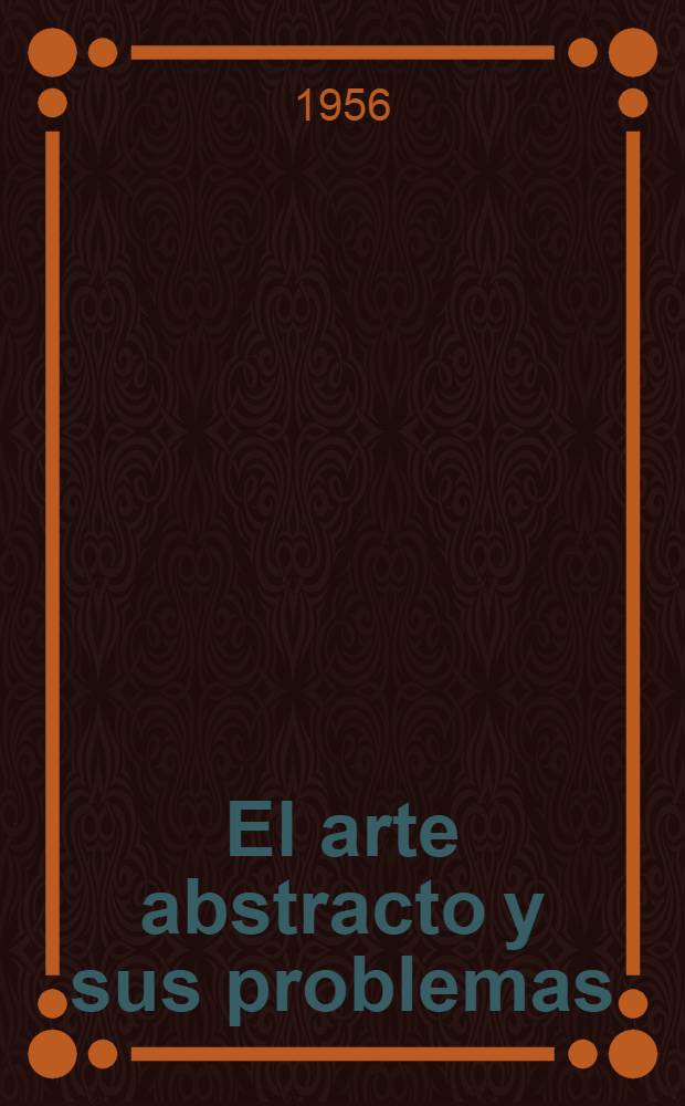 El arte abstracto y sus problemas : Conferencias del curso dedicado al arte abstracto en la Univ. International de Santander el en año 1953