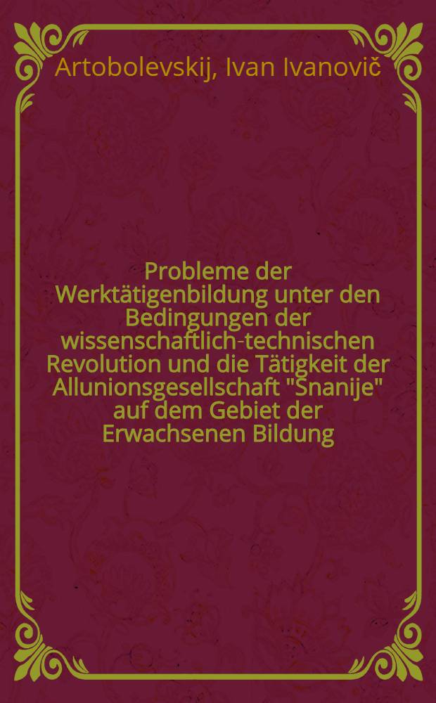 Probleme der Werktätigenbildung unter den Bedingungen der wissenschaftlich-technischen Revolution und die Tätigkeit der Allunionsgesellschaft "Snanije" auf dem [Gebiet] der Erwachsenen Bildung