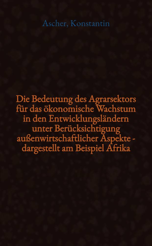 Die Bedeutung des Agrarsektors für das ökonomische Wachstum in den Entwicklungsländern unter Berücksichtigung außenwirtschaftlicher Aspekte - dargestellt am Beispiel Afrika : Habilitationsschrift ... dem Wissenschaftlichen Rat des Inst. für internationale Beziehungen an der Deutschen Akad. für Staat- und Rechtswissenschaft "Walter Ulbricht" in Postdam-Babelsberg