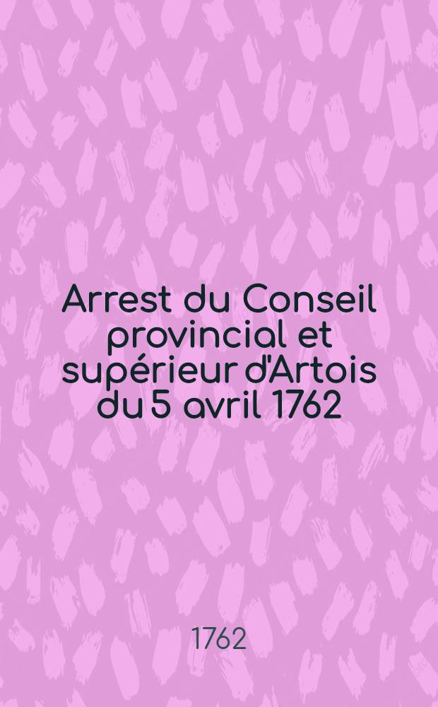 Arrest du Conseil provincial et supérieur d'Artois du 5 avril 1762 : Au sujet de l'Édit du roi du mois de mars